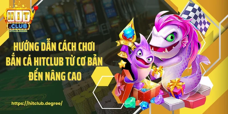 Hướng dẫn cách chơi bắn cá Hitclub từ cơ bản đến nâng cao